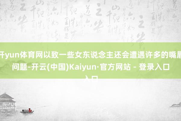 开yun体育网以致一些女东说念主还会遭遇许多的嘴唇问题-开云(中国)Kaiyun·官方网站 - 登录入口