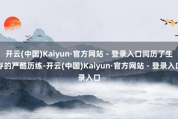 开云(中国)Kaiyun·官方网站 - 登录入口阅历了生存的严酷历练-开云(中国)Kaiyun·官方网站 - 登录入口