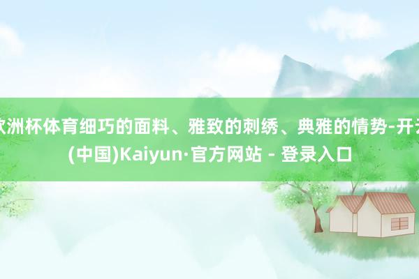 欧洲杯体育细巧的面料、雅致的刺绣、典雅的情势-开云(中国)Kaiyun·官方网站 - 登录入口