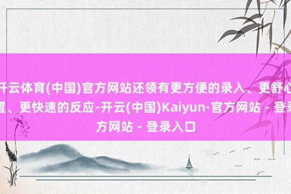 开云体育(中国)官方网站还领有更方便的录入、更舒心的位置、更快速的反应-开云(中国)Kaiyun·官方网站 - 登录入口