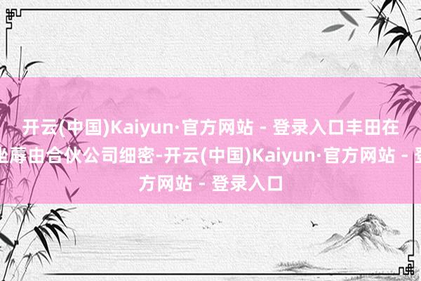 开云(中国)Kaiyun·官方网站 - 登录入口丰田在中国的坐蓐由合伙公司细密-开云(中国)Kaiyun·官方网站 - 登录入口