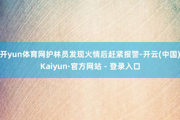 开yun体育网护林员发现火情后赶紧报警-开云(中国)Kaiyun·官方网站 - 登录入口