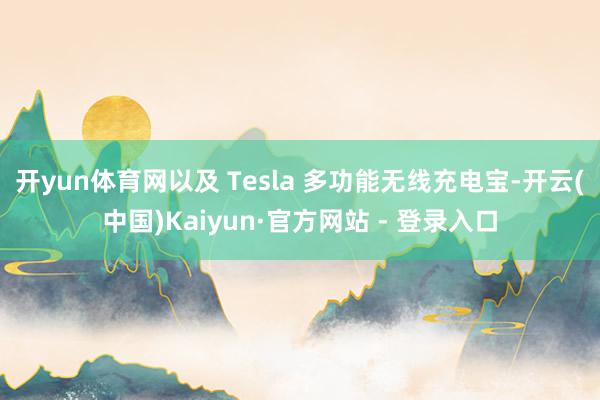 开yun体育网以及 Tesla 多功能无线充电宝-开云(中国)Kaiyun·官方网站 - 登录入口