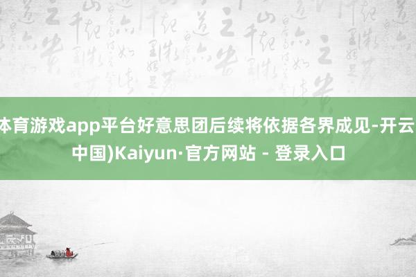 体育游戏app平台好意思团后续将依据各界成见-开云(中国)Kaiyun·官方网站 - 登录入口
