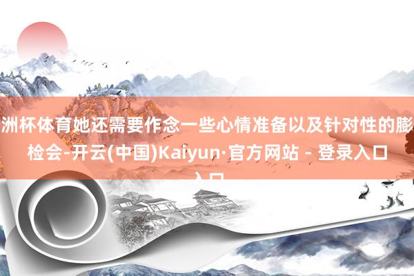 欧洲杯体育她还需要作念一些心情准备以及针对性的膨胀检会-开云(中国)Kaiyun·官方网站 - 登录入口