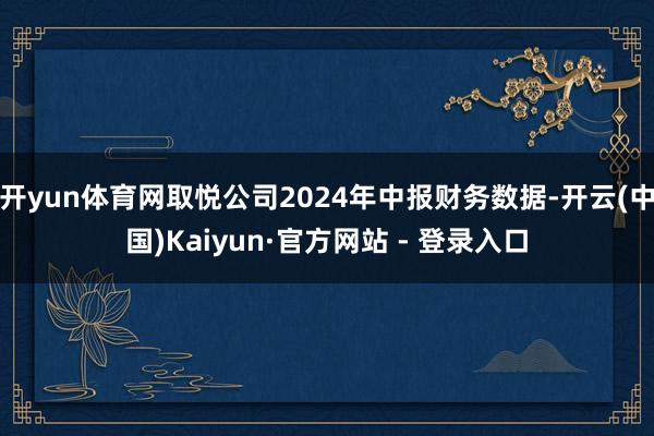 开yun体育网取悦公司2024年中报财务数据-开云(中国)Kaiyun·官方网站 - 登录入口