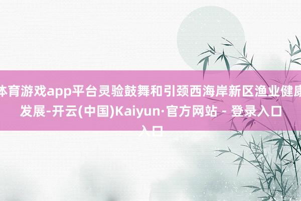 体育游戏app平台灵验鼓舞和引颈西海岸新区渔业健康发展-开云(中国)Kaiyun·官方网站 - 登录入口