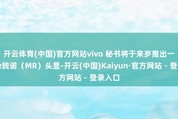 开云体育(中国)官方网站vivo 秘书将于来岁推出一款搀杂践诺（MR）头显-开云(中国)Kaiyun·官方网站 - 登录入口