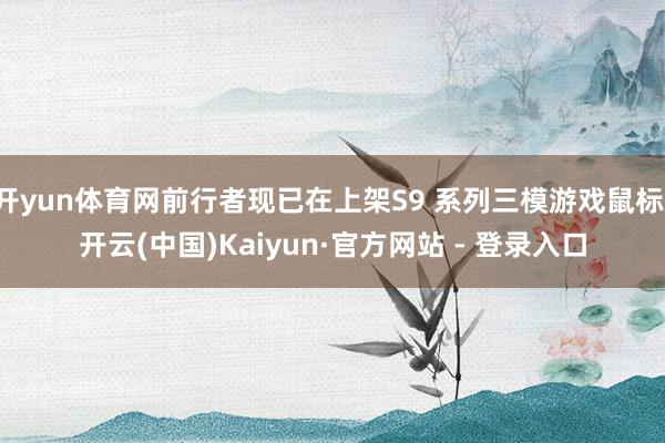 开yun体育网前行者现已在上架S9 系列三模游戏鼠标-开云(中国)Kaiyun·官方网站 - 登录入口