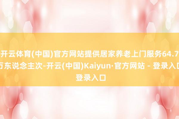 开云体育(中国)官方网站提供居家养老上门服务64.7万东说念主次-开云(中国)Kaiyun·官方网站 - 登录入口