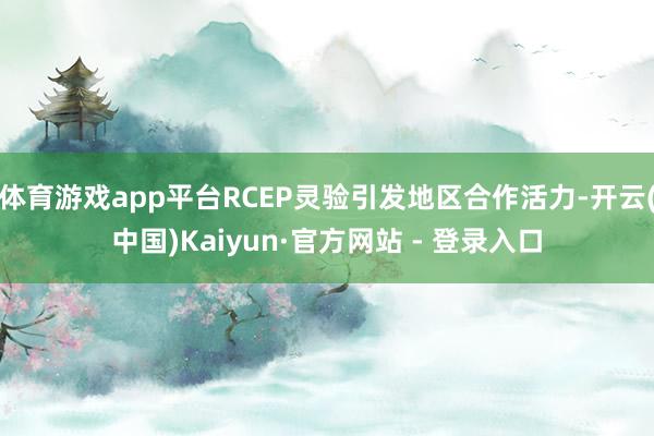 体育游戏app平台RCEP灵验引发地区合作活力-开云(中国)Kaiyun·官方网站 - 登录入口