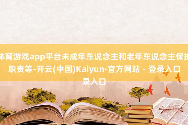 体育游戏app平台未成年东说念主和老年东说念主保护职责等-开云(中国)Kaiyun·官方网站 - 登录入口