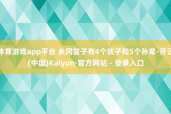体育游戏app平台 糸冈富子有4个孩子和5个孙辈-开云(中国)Kaiyun·官方网站 - 登录入口