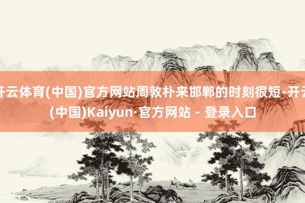 开云体育(中国)官方网站周敦朴来邯郸的时刻很短-开云(中国)Kaiyun·官方网站 - 登录入口
