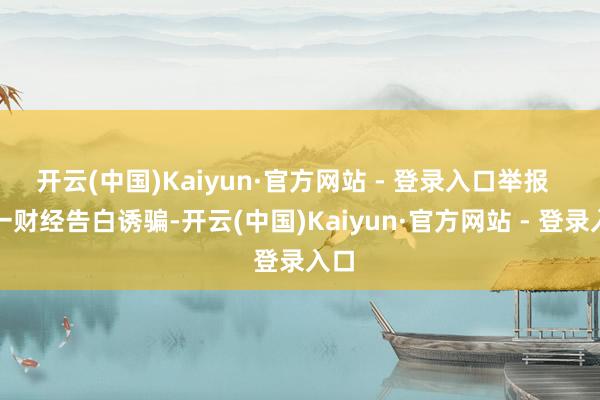 开云(中国)Kaiyun·官方网站 - 登录入口举报  第一财经告白诱骗-开云(中国)Kaiyun·官方网站 - 登录入口