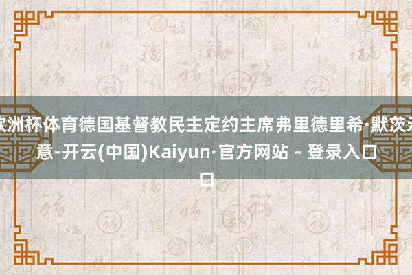 欧洲杯体育德国基督教民主定约主席弗里德里希·默茨示意-开云(中国)Kaiyun·官方网站 - 登录入口
