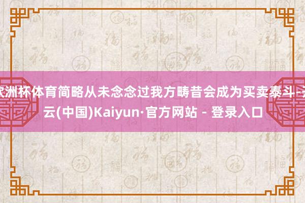 欧洲杯体育简略从未念念过我方畴昔会成为买卖泰斗-开云(中国)Kaiyun·官方网站 - 登录入口