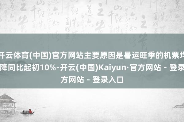 开云体育(中国)官方网站主要原因是暑运旺季的机票均价下降同比起初10%-开云(中国)Kaiyun·官方网站 - 登录入口