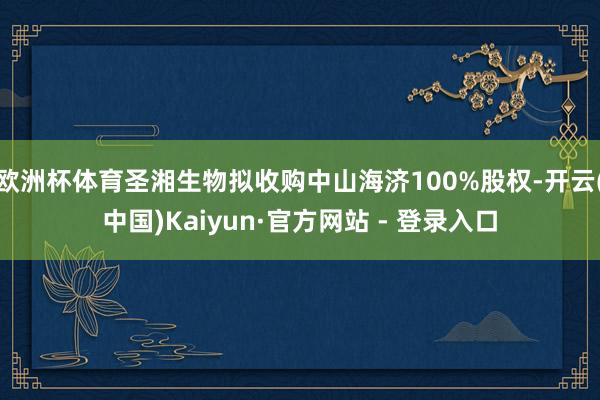 欧洲杯体育圣湘生物拟收购中山海济100%股权-开云(中国)Kaiyun·官方网站 - 登录入口