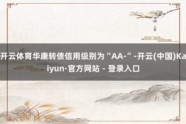 开云体育华康转债信用级别为“AA-”-开云(中国)Kaiyun·官方网站 - 登录入口