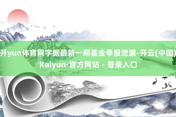 开yun体育网字据最新一期基金季报泄漏-开云(中国)Kaiyun·官方网站 - 登录入口