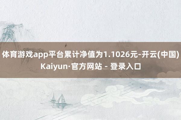 体育游戏app平台累计净值为1.1026元-开云(中国)Kaiyun·官方网站 - 登录入口