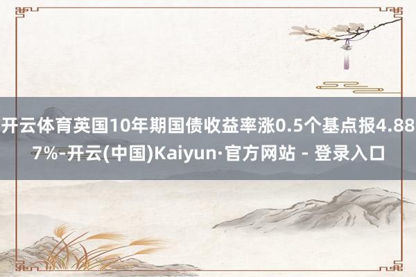 开云体育英国10年期国债收益率涨0.5个基点报4.887%-开云(中国)Kaiyun·官方网站 - 登录入口