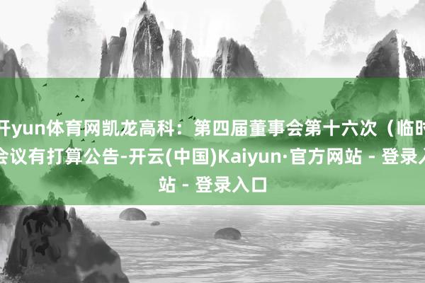 开yun体育网凯龙高科：第四届董事会第十六次（临时）会议有打算公告-开云(中国)Kaiyun·官方网站 - 登录入口