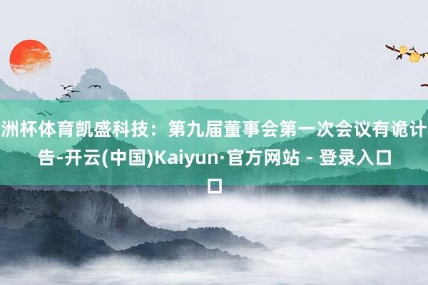 欧洲杯体育凯盛科技：第九届董事会第一次会议有诡计公告-开云(中国)Kaiyun·官方网站 - 登录入口