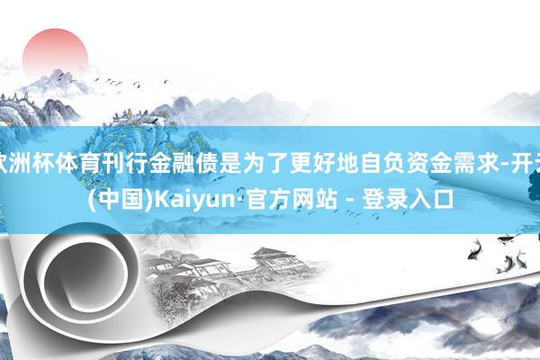 欧洲杯体育刊行金融债是为了更好地自负资金需求-开云(中国)Kaiyun·官方网站 - 登录入口