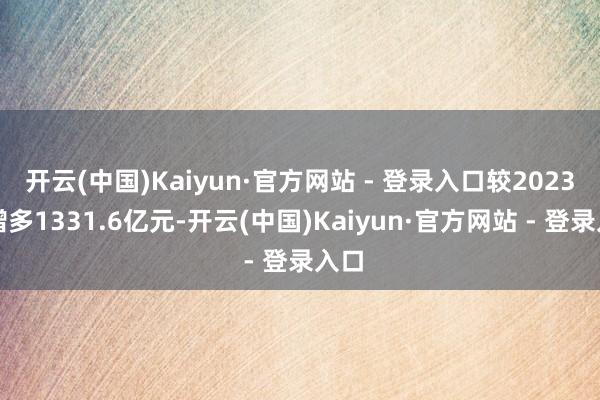 开云(中国)Kaiyun·官方网站 - 登录入口较2023年增多1331.6亿元-开云(中国)Kaiyun·官方网站 - 登录入口