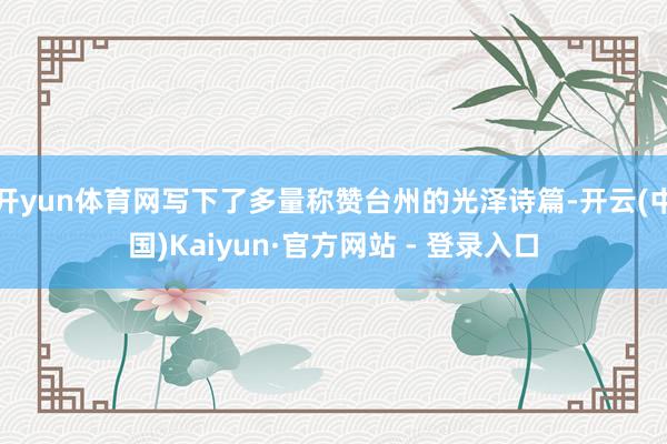 开yun体育网写下了多量称赞台州的光泽诗篇-开云(中国)Kaiyun·官方网站 - 登录入口