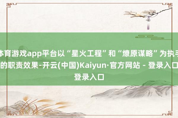 体育游戏app平台以“星火工程”和“燎原谋略”为执手的职责效果-开云(中国)Kaiyun·官方网站 - 登录入口