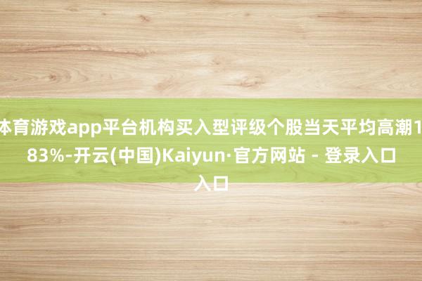 体育游戏app平台机构买入型评级个股当天平均高潮1.83%-开云(中国)Kaiyun·官方网站 - 登录入口