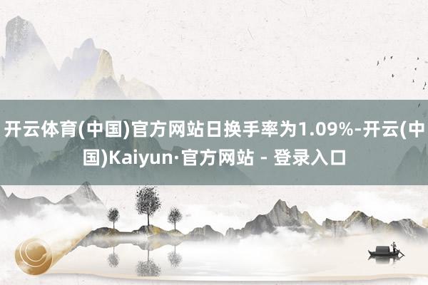 开云体育(中国)官方网站日换手率为1.09%-开云(中国)Kaiyun·官方网站 - 登录入口