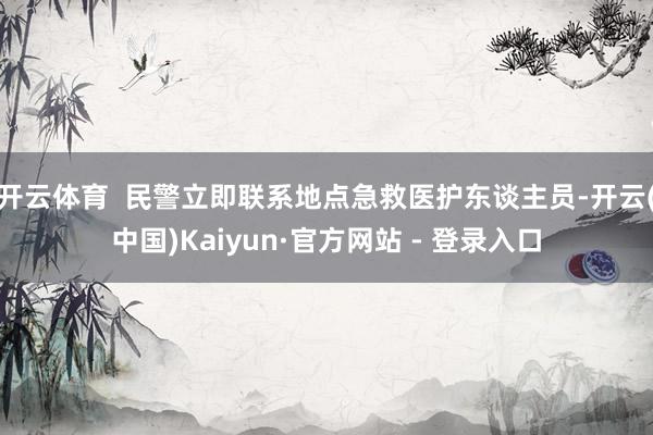 开云体育  民警立即联系地点急救医护东谈主员-开云(中国)Kaiyun·官方网站 - 登录入口