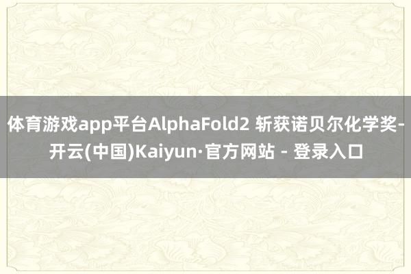 体育游戏app平台AlphaFold2 斩获诺贝尔化学奖-开云(中国)Kaiyun·官方网站 - 登录入口