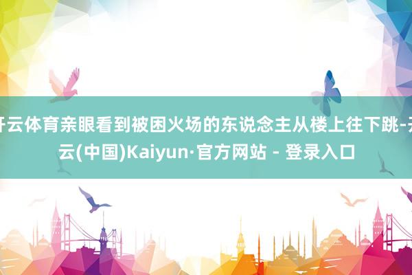 开云体育亲眼看到被困火场的东说念主从楼上往下跳-开云(中国)Kaiyun·官方网站 - 登录入口