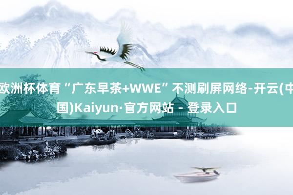 欧洲杯体育“广东早茶+WWE”不测刷屏网络-开云(中国)Kaiyun·官方网站 - 登录入口