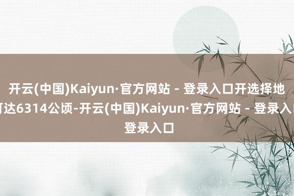 开云(中国)Kaiyun·官方网站 - 登录入口开选择地可达6314公顷-开云(中国)Kaiyun·官方网站 - 登录入口