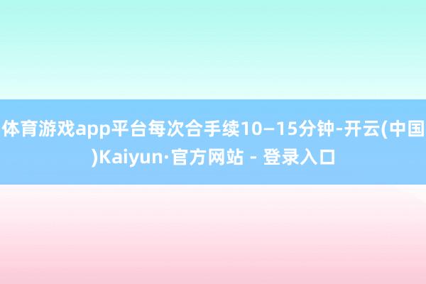 体育游戏app平台每次合手续10—15分钟-开云(中国)Kaiyun·官方网站 - 登录入口