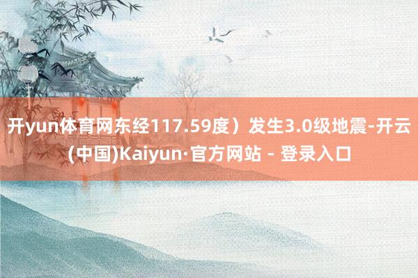 开yun体育网东经117.59度）发生3.0级地震-开云(中国)Kaiyun·官方网站 - 登录入口