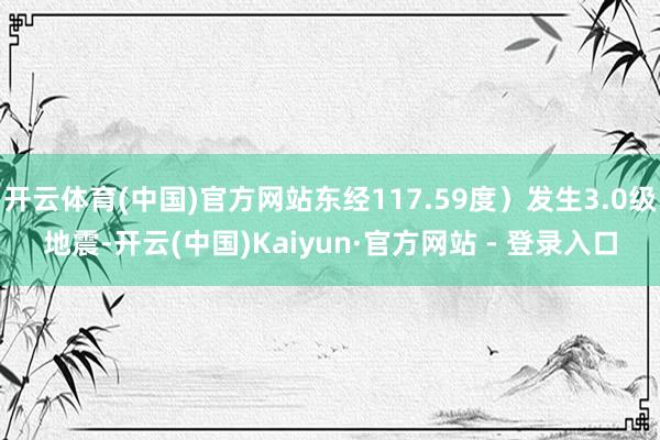开云体育(中国)官方网站东经117.59度）发生3.0级地震-开云(中国)Kaiyun·官方网站 - 登录入口