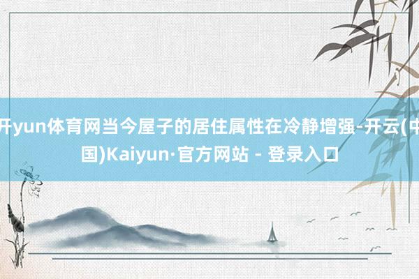开yun体育网当今屋子的居住属性在冷静增强-开云(中国)Kaiyun·官方网站 - 登录入口