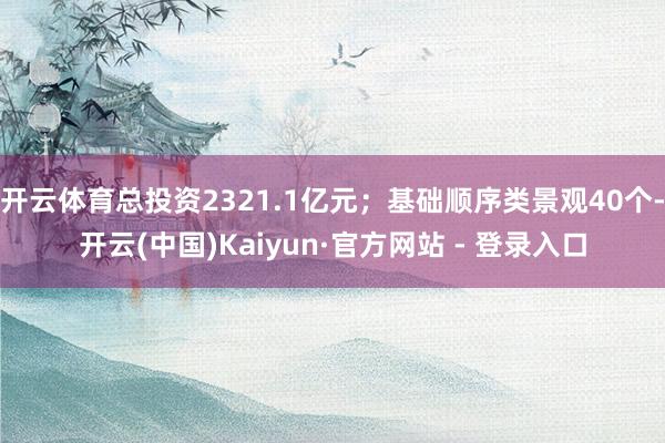 开云体育总投资2321.1亿元；基础顺序类景观40个-开云(中国)Kaiyun·官方网站 - 登录入口