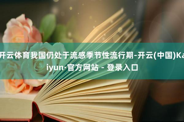 开云体育我国仍处于流感季节性流行期-开云(中国)Kaiyun·官方网站 - 登录入口