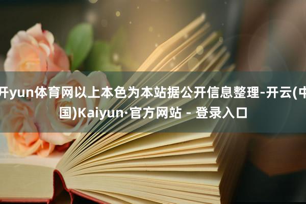 开yun体育网以上本色为本站据公开信息整理-开云(中国)Kaiyun·官方网站 - 登录入口