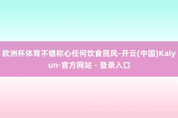 欧洲杯体育不错称心任何饮食民风-开云(中国)Kaiyun·官方网站 - 登录入口
