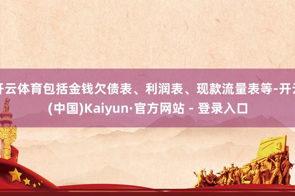 开云体育包括金钱欠债表、利润表、现款流量表等-开云(中国)Kaiyun·官方网站 - 登录入口