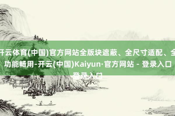 开云体育(中国)官方网站全版块遮蔽、全尺寸适配、全功能畅用-开云(中国)Kaiyun·官方网站 - 登录入口